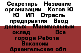 Секретарь › Название организации ­ Котов Ю.Ю., ИП › Отрасль предприятия ­ Ввод данных › Минимальный оклад ­ 25 000 - Все города Работа » Вакансии   . Архангельская обл.,Пинежский 